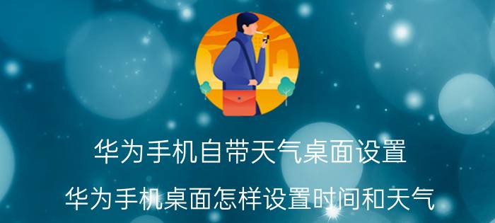 华为手机自带天气桌面设置 华为手机桌面怎样设置时间和天气？